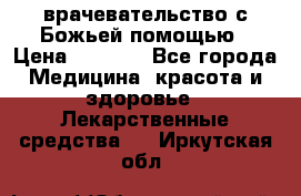 врачевательство с Божьей помощью › Цена ­ 5 000 - Все города Медицина, красота и здоровье » Лекарственные средства   . Иркутская обл.